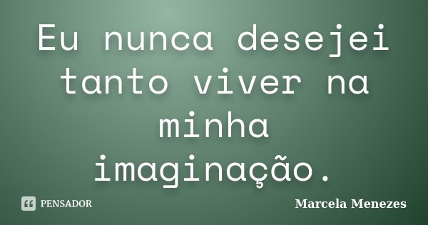 Eu nunca desejei tanto viver na minha imaginação.... Frase de Marcela Menezes.