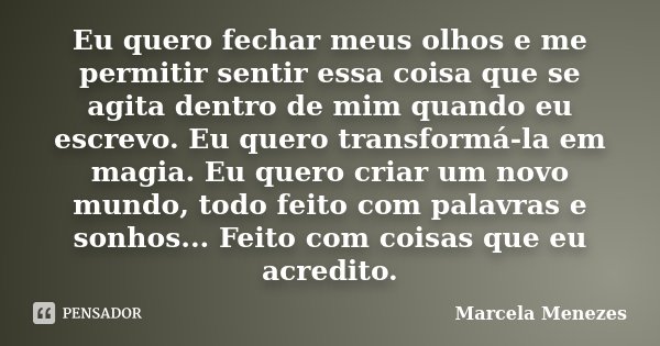 Eu quero fechar meus olhos e me permitir sentir essa coisa que se agita dentro de mim quando eu escrevo. Eu quero transformá-la em magia. Eu quero criar um novo... Frase de Marcela Menezes.