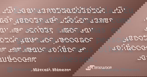 Eu sou contraditória. Eu não gosto de falar como eu me sinto, mas eu gostaria que as pessoas olhassem em meus olhos e soubessem.... Frase de Marcela Menezes.