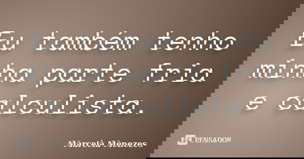 Eu também tenho minha parte fria e calculista.... Frase de Marcela Menezes.
