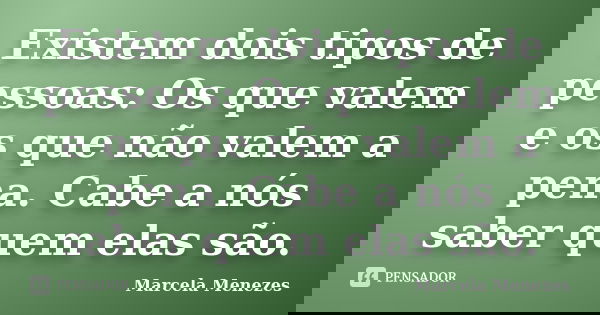 Existem dois tipos de pessoas: Os que valem e os que não valem a pena. Cabe a nós saber quem elas são.... Frase de Marcela Menezes.