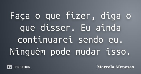 Faça o que fizer, diga o que disser. Eu ainda continuarei sendo eu. Ninguém pode mudar isso.... Frase de Marcela Menezes.