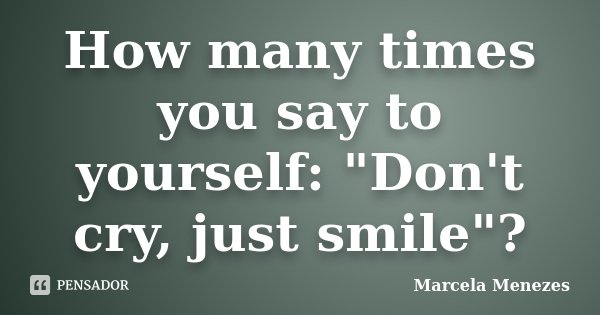 How many times you say to yourself: "Don't cry, just smile"?... Frase de Marcela Menezes.