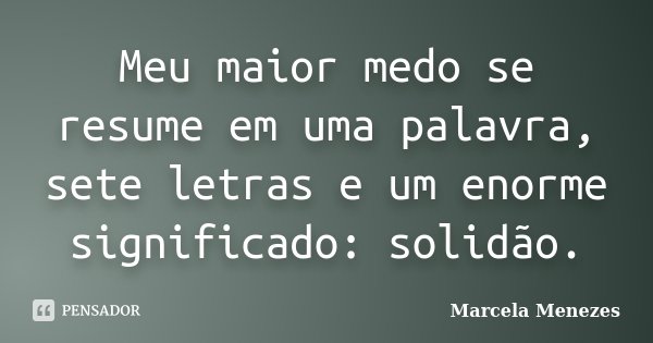 Meu maior medo se resume em uma palavra, sete letras e um enorme significado: solidão.... Frase de Marcela Menezes.