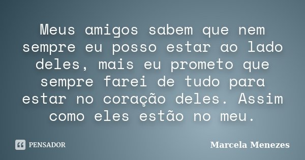 Meus amigos sabem que nem sempre eu posso estar ao lado deles, mais eu prometo que sempre farei de tudo para estar no coração deles. Assim como eles estão no me... Frase de Marcela Menezes.
