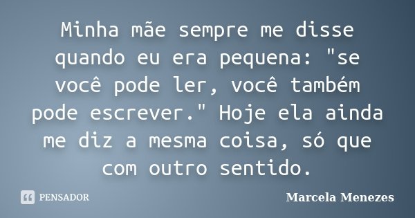 Minha mãe sempre me disse quando eu era pequena: "se você pode ler, você também pode escrever." Hoje ela ainda me diz a mesma coisa, só que com outro ... Frase de Marcela Menezes.