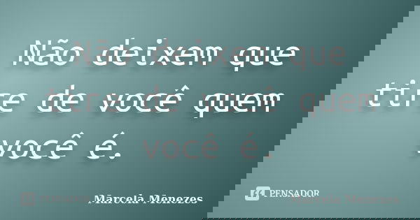 Não deixem que tire de você quem você é.... Frase de Marcela Menezes.