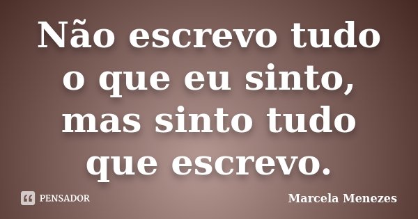 Não escrevo tudo o que eu sinto, mas sinto tudo que escrevo.... Frase de Marcela Menezes.