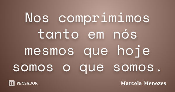 Nos comprimimos tanto em nós mesmos que hoje somos o que somos.... Frase de Marcela Menezes.