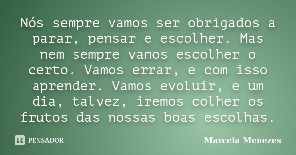 Nós sempre vamos ser obrigados a parar, pensar e escolher. Mas nem sempre vamos escolher o certo. Vamos errar, e com isso aprender. Vamos evoluir, e um dia, tal... Frase de Marcela Menezes.