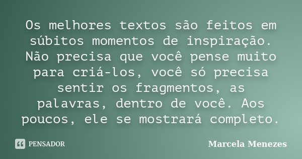 Os melhores textos são feitos em súbitos momentos de inspiração. Não precisa que você pense muito para criá-los, você só precisa sentir os fragmentos, as palavr... Frase de Marcela Menezes.