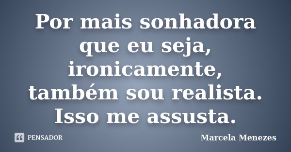 Por mais sonhadora que eu seja, ironicamente, também sou realista. Isso me assusta.... Frase de Marcela Menezes.
