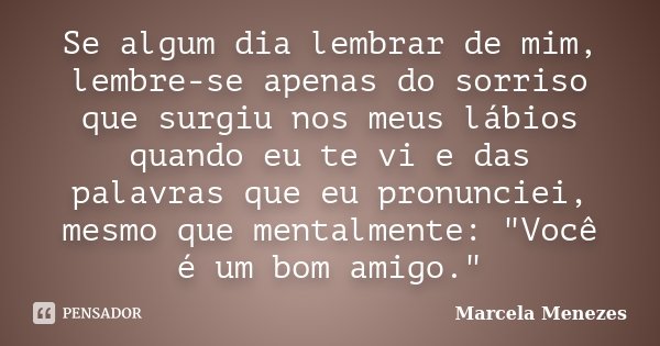 Se algum dia lembrar de mim, lembre-se apenas do sorriso que surgiu nos meus lábios quando eu te vi e das palavras que eu pronunciei, mesmo que mentalmente: &qu... Frase de Marcela Menezes.