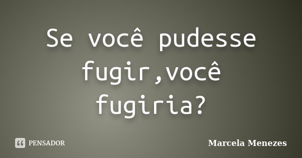Se você pudesse fugir,você fugiria?... Frase de Marcela Menezes.