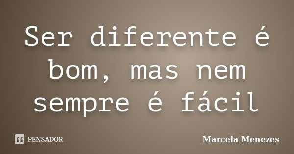 Ser diferente é bom, mas nem sempre é fácil... Frase de Marcela Menezes.