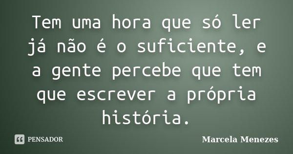 Tem uma hora que só ler já não é o suficiente, e a gente percebe que tem que escrever a própria história.... Frase de Marcela Menezes.