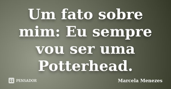 Um fato sobre mim: Eu sempre vou ser uma Potterhead.... Frase de Marcela Menezes.