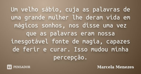 Um velho sábio, cuja as palavras de uma grande mulher lhe deram vida em mágicos sonhos, nos disse uma vez que as palavras eram nossa inesgotável fonte de magia,... Frase de Marcela Menezes.