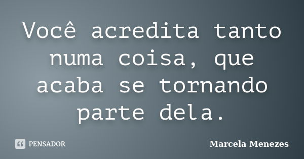 Você acredita tanto numa coisa, que acaba se tornando parte dela.... Frase de Marcela Menezes.