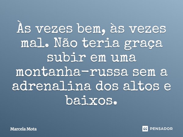 Às vezes bem, às vezes mal. Não teria graça subir em uma montanha-russa sem a adrenalina dos altos e baixos.... Frase de Marcela Mota.