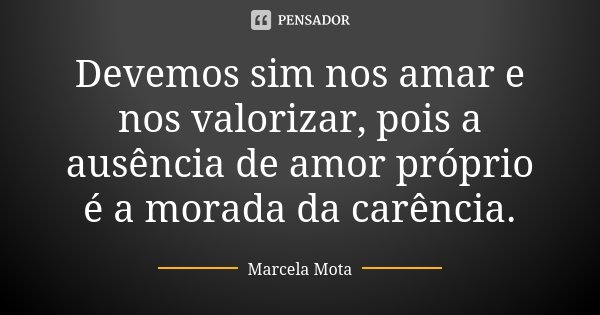Devemos sim nos amar e nos valorizar, pois a ausência de amor próprio é a morada da carência.... Frase de Marcela Mota.