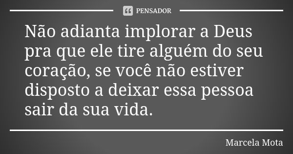 Não adianta implorar a Deus pra que ele tire alguém do seu coração, se você não estiver disposto a deixar essa pessoa sair da sua vida.... Frase de Marcela Mota.