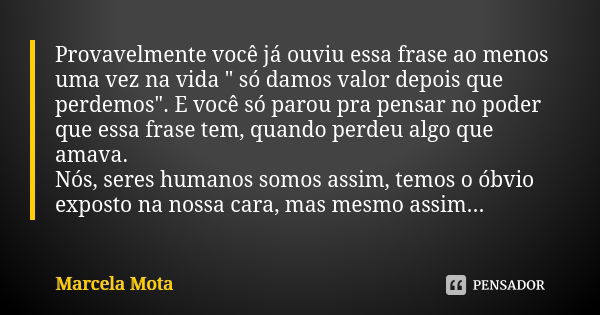 Provavelmente você já ouviu essa frase ao menos uma vez na vida " só damos valor depois que perdemos". E você só parou pra pensar no poder que essa fr... Frase de Marcela Mota.