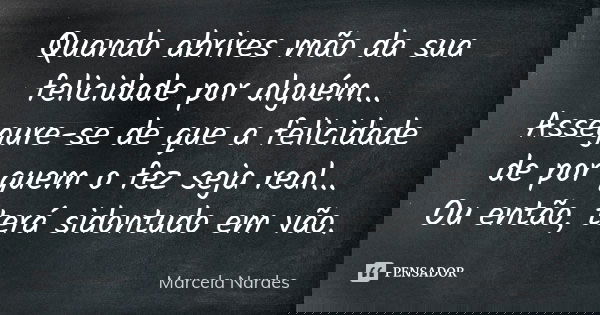 Quando abrires mão da sua felicidade por alguém... Assegure-se de que a felicidade de por quem o fez seja real... Ou então, terá sidontudo em vão.... Frase de Marcela Nardes.