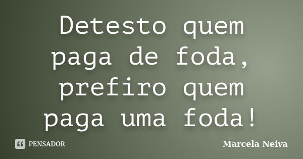 Detesto quem paga de foda, prefiro quem paga uma foda!... Frase de Marcela Neiva.