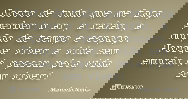 Gosto de tudo que me faça perder o ar, a razão, a noção de tempo e espaço. Porque viver a vida sem emoção,é passar pela vida sem viver!... Frase de Marcela Neiva.