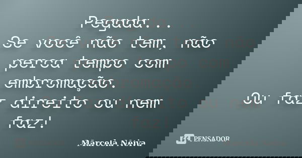 Pegada... Se você não tem, não perca tempo com embromação. Ou faz direito ou nem faz!... Frase de Marcela Neiva.