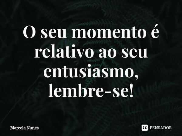 ⁠O seu momento é relativo ao seu entusiasmo, lembre-se!... Frase de Marcela Nunes.