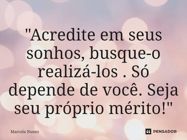⁠"Acredite em seus sonhos, busque-o realizá-los . Só depende de você. Seja seu próprio mérito!"... Frase de Marcela Nunes.