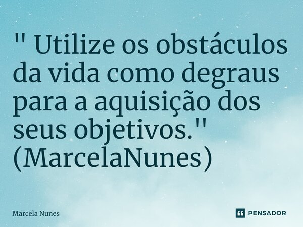 ⁠" Utilize os obstáculos da vida como degraus para a aquisição dos seus objetivos." (MarcelaNunes)... Frase de Marcela Nunes.
