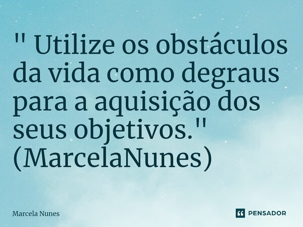 ⁠" Utilize os obstáculos da vida como degraus para a aquisição dos seus objetivos." (MarcelaNunes)... Frase de Marcela Nunes.