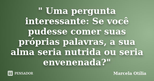 " Uma pergunta interessante: Se você pudesse comer suas próprias palavras, a sua alma seria nutrida ou seria envenenada?"... Frase de Marcela Otília.