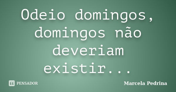 Odeio domingos, domingos não deveriam existir...... Frase de Marcela Pedrina.