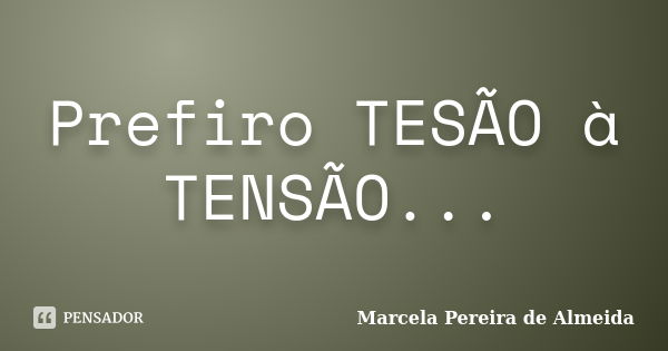 Prefiro TESÃO à TENSÃO...... Frase de Marcela Pereira de Almeida.