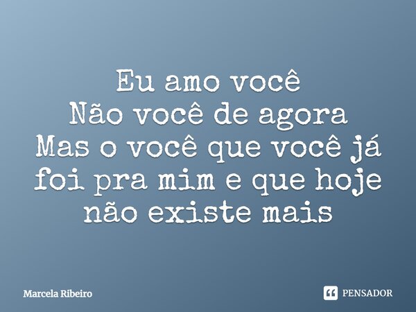 Eu amo você Não você de agora Mas o você que você já foi pra mim e que hoje não existe mais... Frase de Marcela Ribeiro.