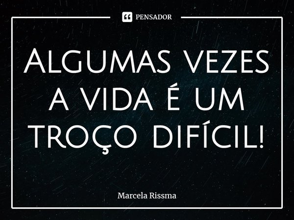 ⁠Algumas vezes a vida é um troço difícil!... Frase de Marcela Rissma.