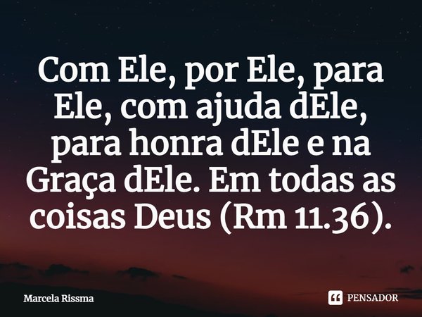 ⁠Com Ele, por Ele, para Ele, com ajuda dEle, para honra dEle e na Graça dEle. Em todas as coisas Deus (Rm 11.36).... Frase de Marcela Rissma.