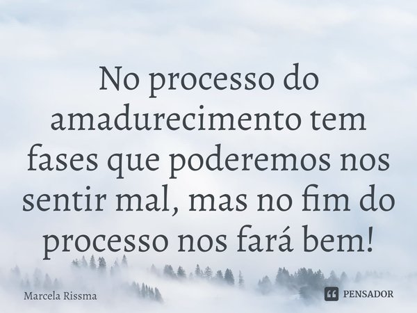 ⁠No processo do amadurecimento tem fases que poderemos nos sentir mal, mas no fim do processo nos fará bem!... Frase de Marcela Rissma.