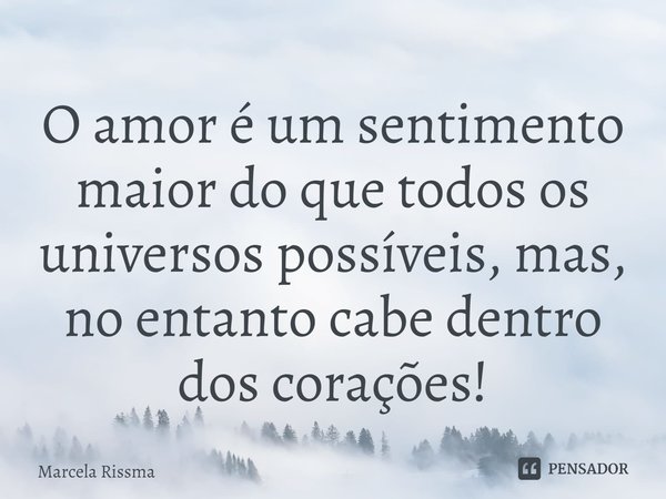 ⁠O amor é um sentimento maior do que todos os universos possíveis, mas, no entanto cabe dentro dos corações!... Frase de Marcela Rissma.