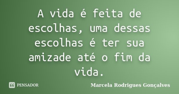 A vida é feita de escolhas, uma dessas escolhas é ter sua amizade até o fim da vida.... Frase de Marcela Rodrigues Gonçalves.