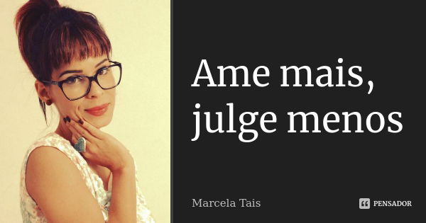 Ame mais, julge menos... Frase de Marcela Tais.