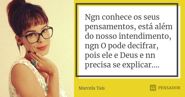 Ngn conhece os seus pensamentos, está além do nosso intendimento, ngn O pode decifrar, pois ele e Deus e nn precisa se explicar....... Frase de Marcela Tais.