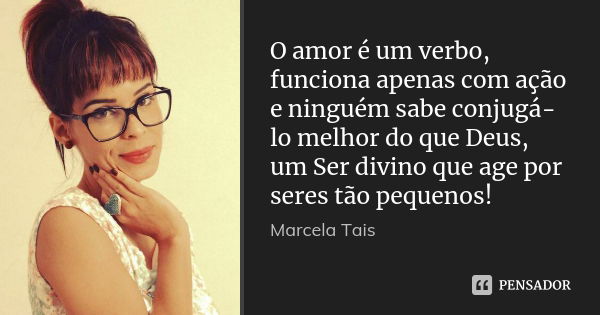 O amor é um verbo, funciona apenas com ação e ninguém sabe conjugá-lo melhor do que Deus, um Ser divino que age por seres tão pequenos!... Frase de Marcela Taís.