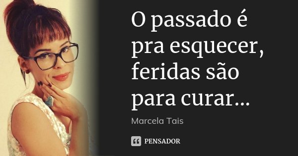 O passado é pra esquecer, feridas são para curar...... Frase de Marcela Taís.