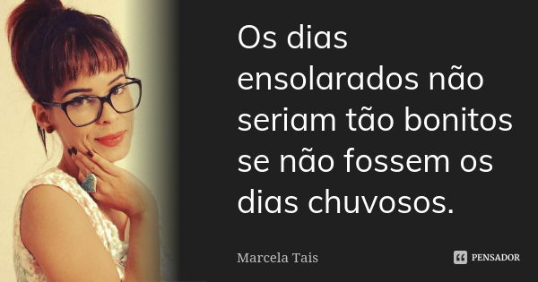 Os dias ensolarados não seriam tão bonitos se não fossem os dias chuvosos.... Frase de Marcela Tais.