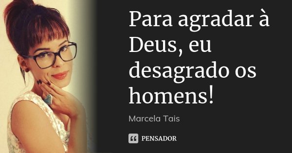 Para agradar à Deus, eu desagrado os homens!... Frase de Marcela Taís.